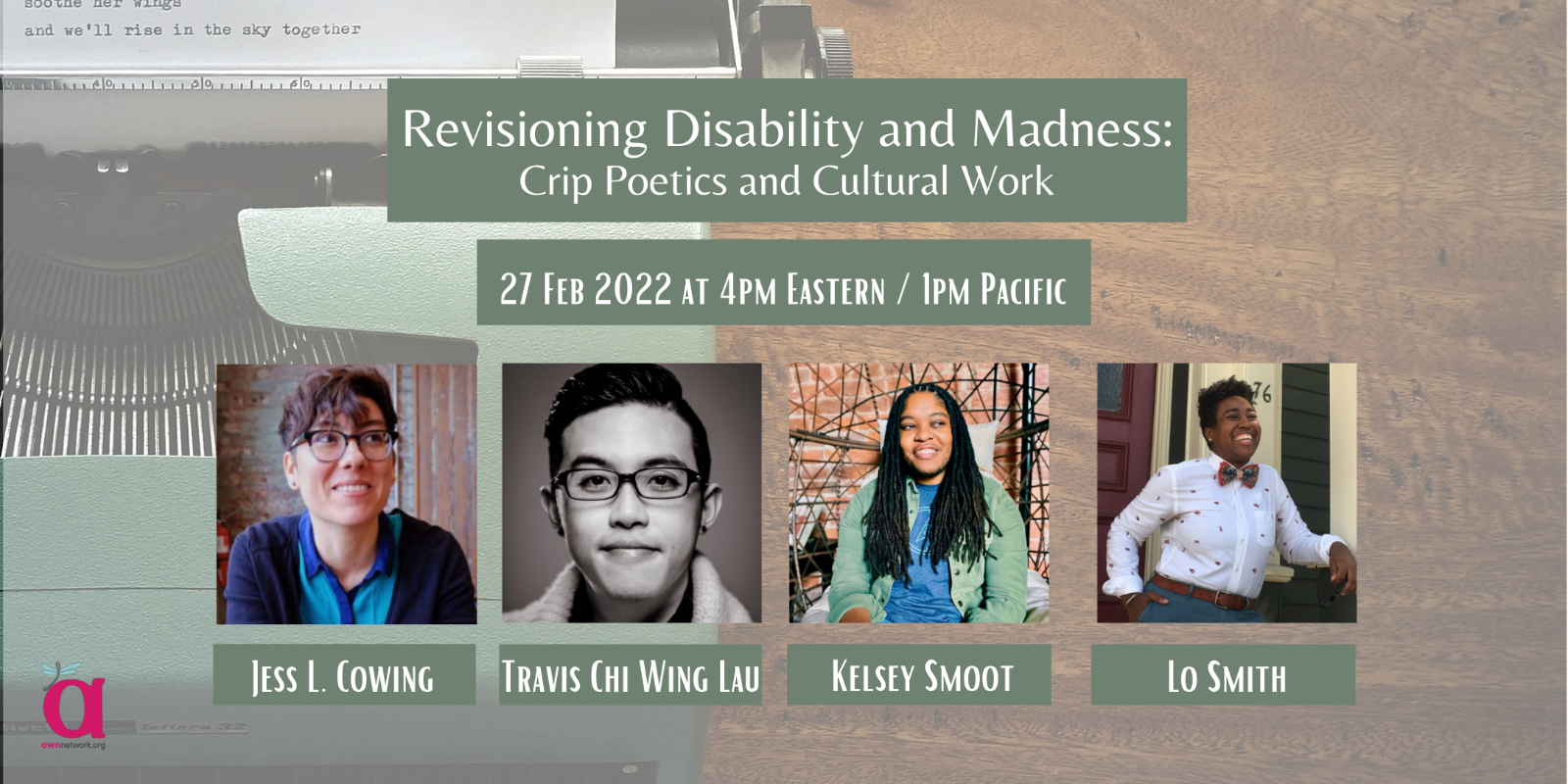 Event banner shows a photo of a typewriter. There are four people. First is Jess, wearing glasses, a blue shirt and cardigan while looking off to the side. Second is Travis in black and white, smiling right into the camera. Third is Kelsey, wearing a blue shirt and green cardigan on top. Fourth is Lo, wearing a white button-up shirt and red bow tie. Text says,  Revisioning Disability and Madness: Crip Poetics and Cultural Work, 27 Feb 2022 at 4pm Eastern / 1pm Pacific. The corner shows the AWN logo - a large 